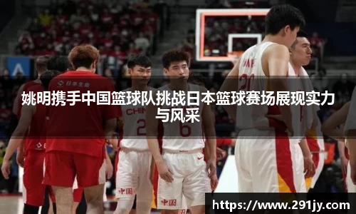 姚明携手中国篮球队挑战日本篮球赛场展现实力与风采