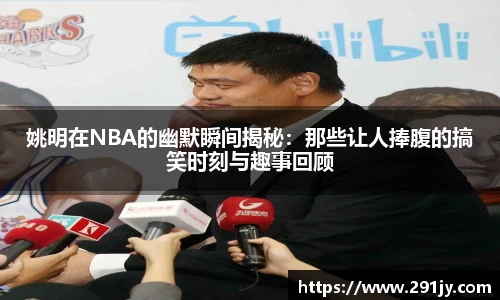 姚明在NBA的幽默瞬间揭秘：那些让人捧腹的搞笑时刻与趣事回顾