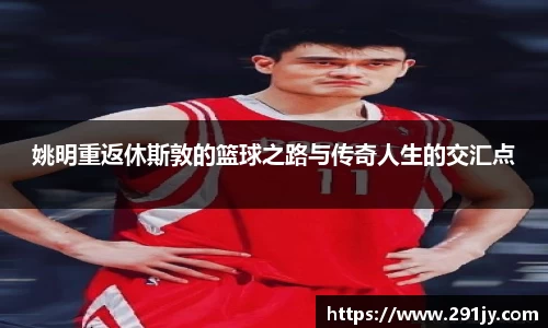 姚明重返休斯敦的篮球之路与传奇人生的交汇点