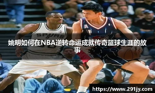 姚明如何在NBA逆转命运成就传奇篮球生涯的故事