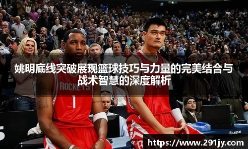 姚明底线突破展现篮球技巧与力量的完美结合与战术智慧的深度解析